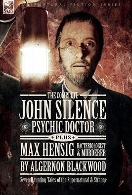 The Complete John Silence: Psychic Doctor Plus Max Hensig: Bacteriologist And Murderer: Seven Haunting Tales Of The Supernatural & Strange