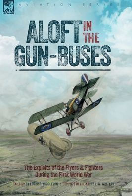 Aloft In The Gun-Buses - The Exploits Of The Flyers And Fighters During The First World War: The Exploits Of The Flyers And Fighters During The First World War - 9781916535428