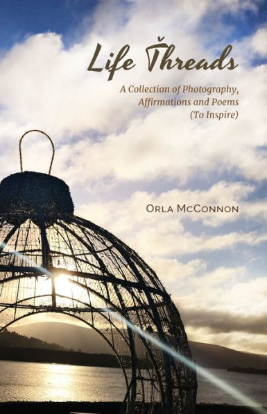 Life Threads: A Collection Of Photography, Affirmations And Poems (To Inspire)