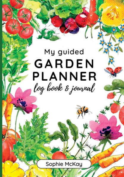 My Guided Garden Planner Log Book And Journal: The Gardener's Year-Round Companion For Planning, Tracking, And Celebrating Garden Life (Sophie Mckay's Easy And Effective Gardening Series) - 9781916662063