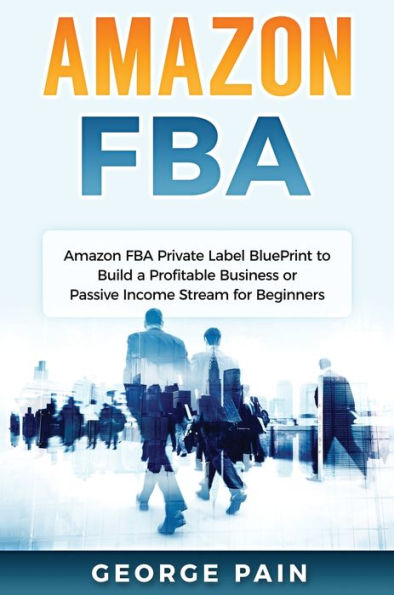 Amazon Fba: Amazon Fba Private Label Blueprint To Build A Profitable Business Or Passive Income Stream For Beginners