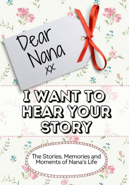 Dear Nana, I Want To Hear Your Story: The Stories, Memories and Moments of Nana's Life