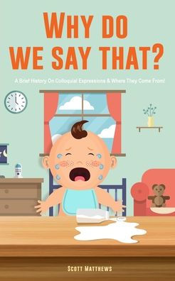 Why Do We Say That? 101 Idioms, Phrases, Sayings & Facts! A Brief History On Colloquial Expressions & Where They Come From! - 9781922531551