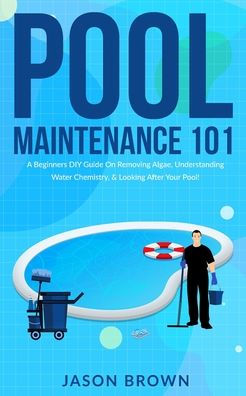 Pool Maintenance 101 - A Beginners Diy Guide On Removing Algae, Understanding Water Chemistry, & Looking After Your Pool! - 9781922531568