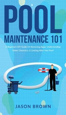 Pool Maintenance 101 - A Beginners Diy Guide On Removing Algae, Understanding Water Chemistry, & Looking After Your Pool! - 9781922531582