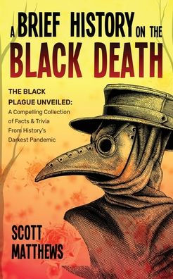 A Brief History On The Black Death - The Black Plague Unveiled: A Compelling Collection Of Facts & Trivia From History's Darkest Pandemic - 9781922531629