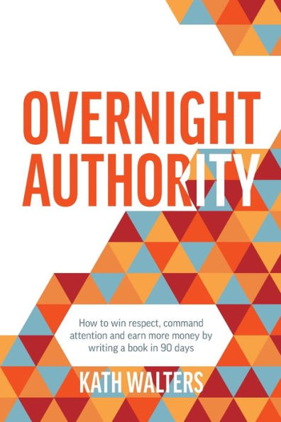 Overnight Authority: How To Win Respect, Command Attention And Earn More Money By Writing A Book In 90 Days - 9781922764706
