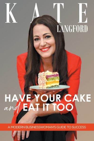 Have Your Cake And Eat It Too: A Modern Business Woman's Guide To Success