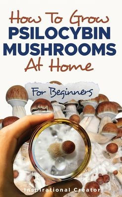 How To Grow Psilocybin Mushrooms At Home For Beginners: 5 Comprehensive Magic Mushroom Growing Methods & All You Need To Know About Psilocybin (Medicinal Mushrooms) - 9781922940124