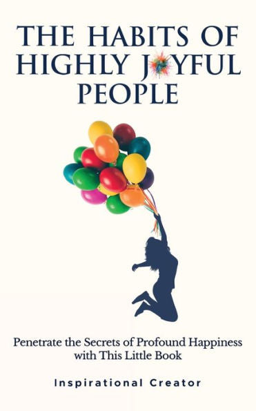 The Habits Of Highly Joyful People: Penetrate The Secrets Of Profound Happiness With This Little Book - 9781922940254