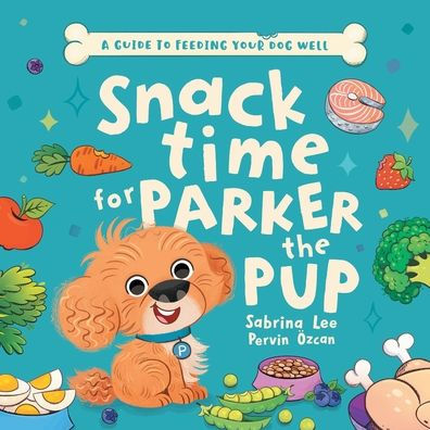 Snack Time For Parker The Pup: A Guide To Feeding Your Dog Well - 9781922957849