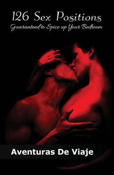 126 Sex Positions Guaranteed to Spice up Your Bedroom: Increase Your Sex Education With Sexual Positions for Couples (Intimacy)