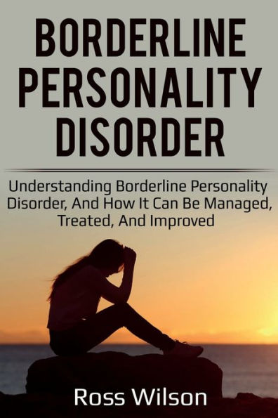 Borderline Personality Disorder: Understanding Borderline Personality Disorder, and how it can be managed, treated, and improved