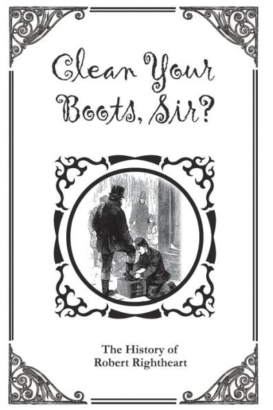 Clean Your Boots, Sir? Or, The History Of Robert Rightheart - 9781927077580