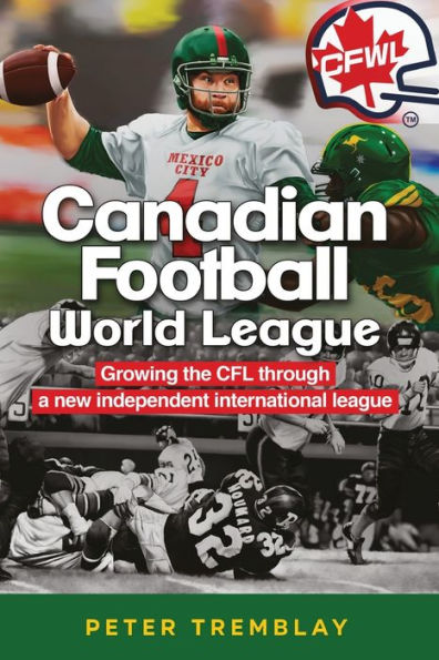 Canadian Football World League: Growing The Cfl Through A New Independent International League - 9781927538999
