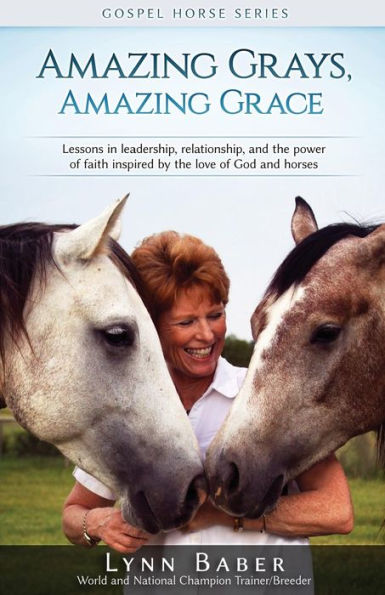 Amazing Grays, Amazing Grace: Lessons in Leadership, Relationship, and the Power of Faith Inspired by the Love of God and Horses (Gospel Horse Series)