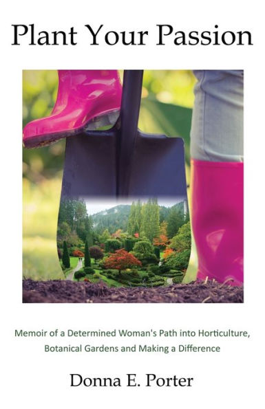Plant Your Passion: Memoir Of A Determined Woman's Path Into Horticulture, Botanical Gardens And Making A Difference - 9781939237989