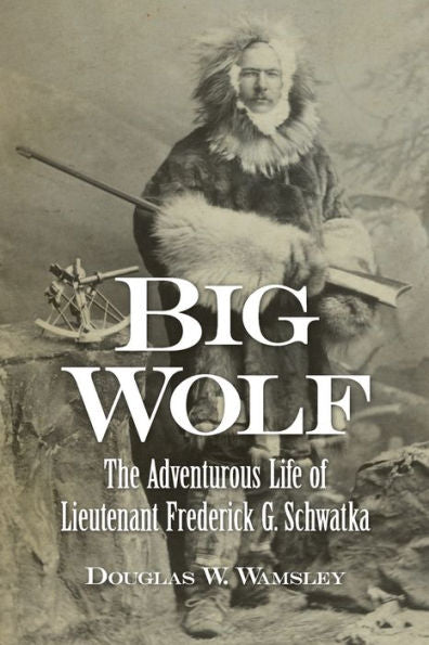 Big Wolf - The Adventurous Life Of Lieutenant Frederick G. Schwatka