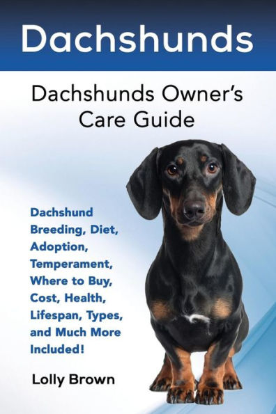 Dachshunds: Dachshund Breeding, Diet, Adoption, Temperament, Where to Buy, Cost, Health, Lifespan, Types, and Much More Included! Dachshunds Owner’s Care Guide