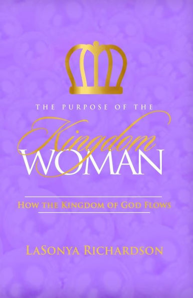 The Purpose Of The Kingdom Woman: How The Kingdom Of God Flows - 9781943342556