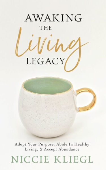 Awaking the Living Legacy: Adopt Your Life Purpose, Abide in Healthy Living, Accept Abundance