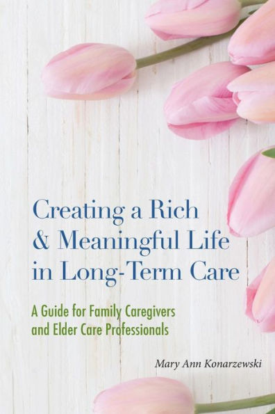 Creating a Rich and Meaningful Life in Long-Term Care: A Guide for Family Caregivers and Elder Care Professionals