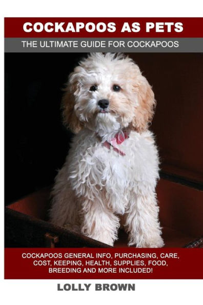 Cockapoos as Pets: Cockapoos General Info, Purchasing, Care, Cost, Keeping, Health, Supplies, Food, Breeding and More Included! The Ultimate Guide for Cockapoos