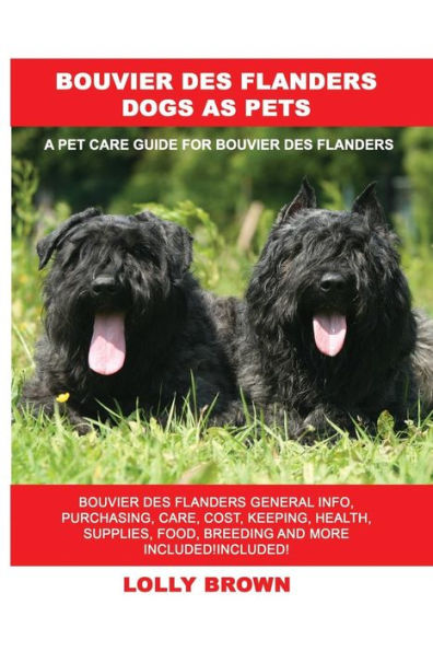 Bouvier des Flanders Dogs as Pets: Bouvier des Flanders General Info, Purchasing, Care, Cost, Keeping, Health, Supplies, Food, Breeding and More Included! A Pet Care Guide for Bouvier des Flanders