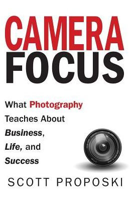 Camera Focus: What Photography Teaches About Business, Life, and Success