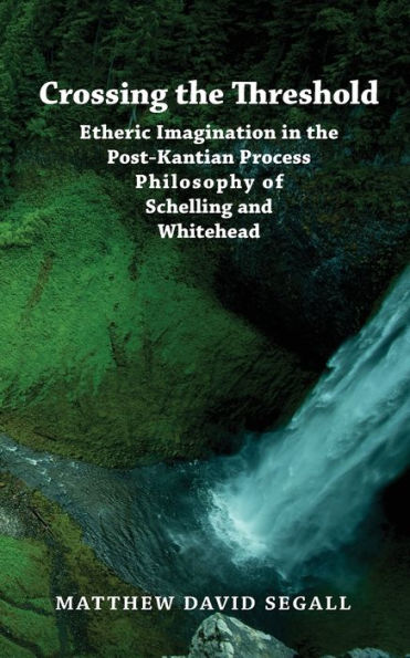 Crossing The Threshold: Etheric Imagination In The Post-Kantian Process Philosophy Of Schelling And Whitehead - 9781947544482