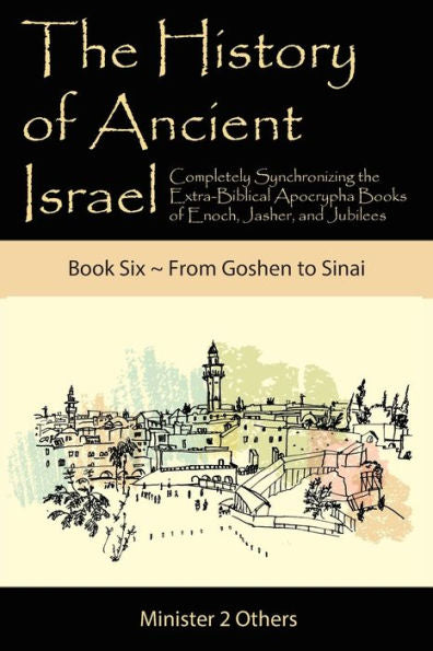 The History Of Ancient Israel: Completely Synchronizing The Extra-Biblical Apocrypha Books Of Enoch, Jasher, And Jubilees: Book 6 From Goshen To Sinai - 9781947751590