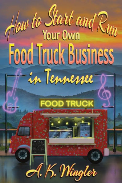 How To Start And Run Your Own Food Truck Business In Tennessee (Your Food Truck How To) - 9781947893870