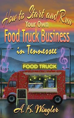 How To Start And Run Your Own Food Truck Business In Tennessee (Your Food Truck How To) - 9781947893948