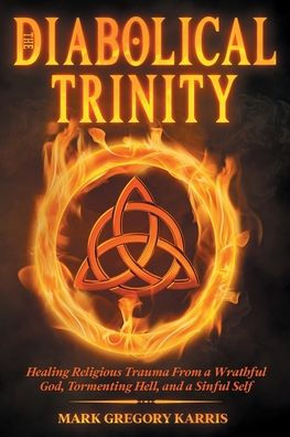 The Diabolical Trinity: Healing Religious Trauma From A Wrathful God, Tormenting Hell, And A Sinful Self - 9781948609883