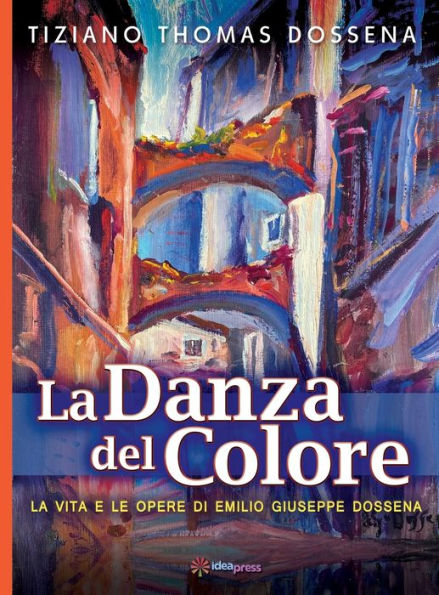 La Danza Del Colore: La Vita E Le Opere Di Emilio Giuseppe Dossena (Italian Edition)