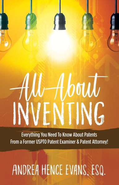 All About Inventing: Everything You Need To Know About Patents From a Former USPTO Patent Examiner & Patent Attorney!
