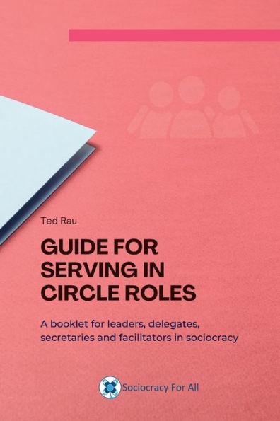 Guide For Serving In Circle Roles: A Booklet For Leaders, Delegates, Secretaries And Facilitators In Sociocracy - 9781949183276