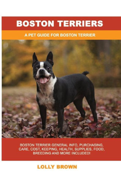 Boston Terriers: Boston Terrier General Info, Purchasing, Care, Cost, Keeping, Health, Supplies, Food, Breeding and More Included! A Pet Guide for Boston Terrier