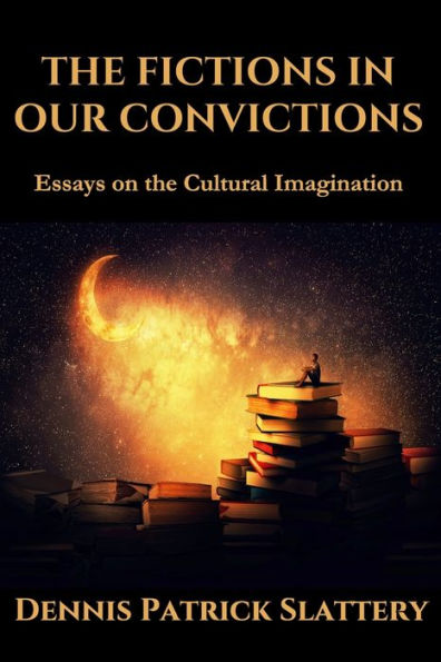 The Fictions In Our Convictions: Essays On The Cultural Imagination