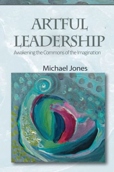 Artful Leadership: Awakening the Commons of the Imagination