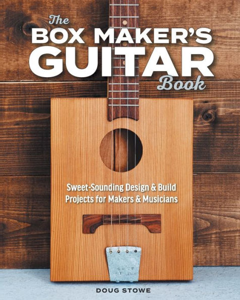 The Box Maker's Guitar Book: Sweet-Sounding Design & Build Projects For Makers & Musicians