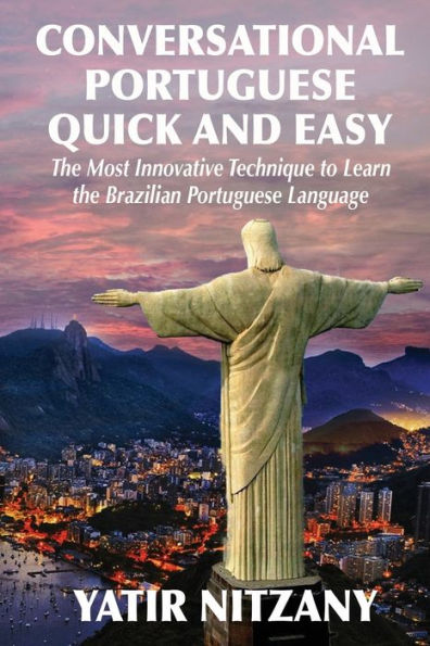 Conversational Portuguese Quick and Easy: The Most Innovative Technique to Learn the Brazilian Portuguese Language. For Beginners, Intermediate, and Advanced Speakers