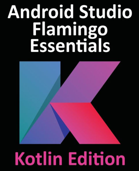 Android Studio Flamingo Essentials - Kotlin Edition: Developing Android Apps Using Android Studio 2022.2.1 And Kotlin - 9781951442699