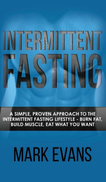 Intermittent Fasting: A Simple, Proven Approach to the Intermittent Fasting Lifestyle - Burn Fat, Build Muscle, Eat What You Want (Volume 1)