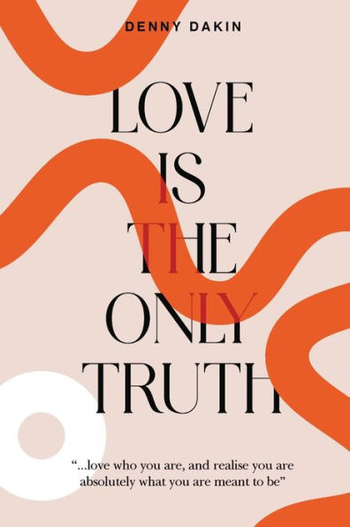 Love Is The Only Truth: Love Who You Are, And Realise You Are Absolutely What You Are Meant To Be