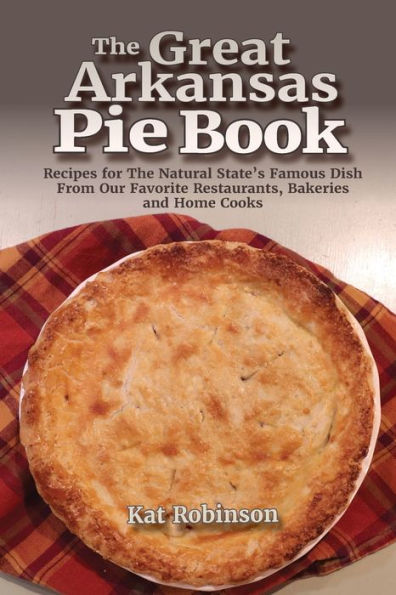 The Great Arkansas Pie Book: Recipes For The Natural State's Famous Dish From Our Favorite Restaurants, Bakeries And Home Cooks - 9781952547133