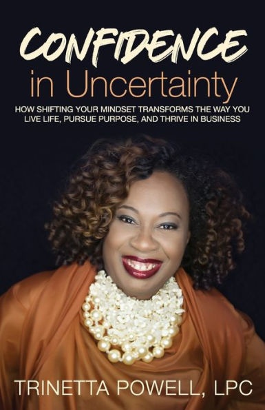 Confidence In Uncertainty: How Shifting Your Mindset Transforms The Way You Live Life, Pursue Purpose, And Thrive In Business