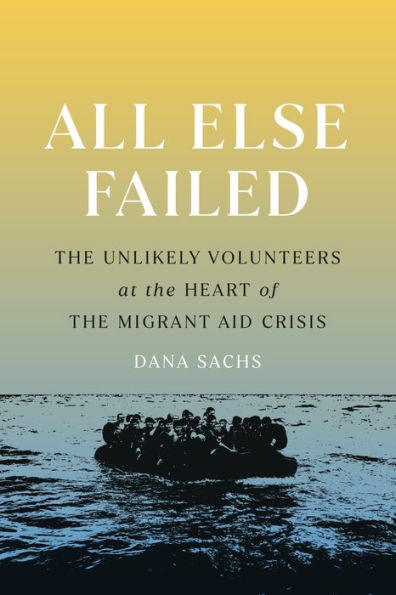 All Else Failed: The Unlikely Volunteers At The Heart Of The Migrant Aid Crisis - 9781954276093
