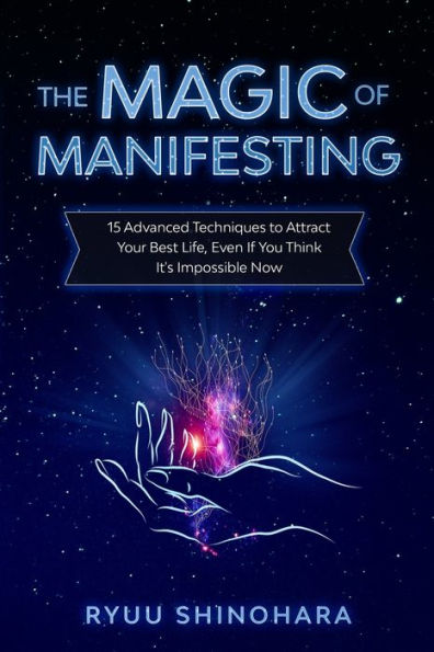 The Magic Of Manifesting: 15 Advanced Techniques To Attract Your Best Life, Even If You Think It's Impossible Now