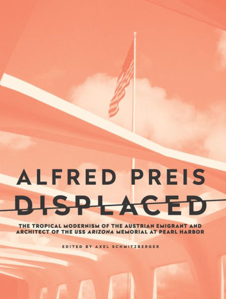 Alfred Preis Displaced: The Tropical Modernism of the Austrian Emigrant and Architect of the USS Arizona Memorial at Pearl Harbor